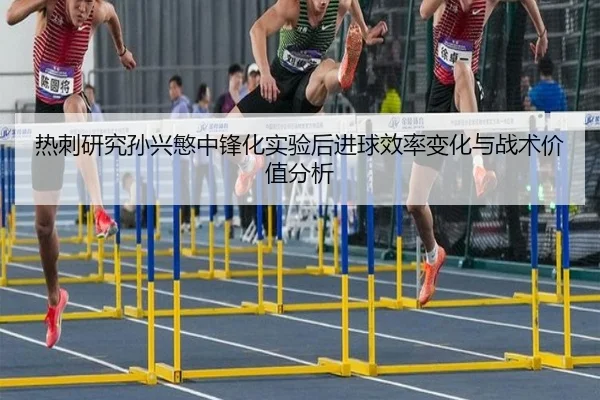 热刺研究孙兴慜中锋化实验后进球效率变化与战术价值分析