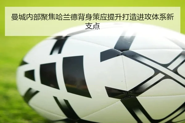 曼城内部聚焦哈兰德背身策应提升打造进攻体系新支点