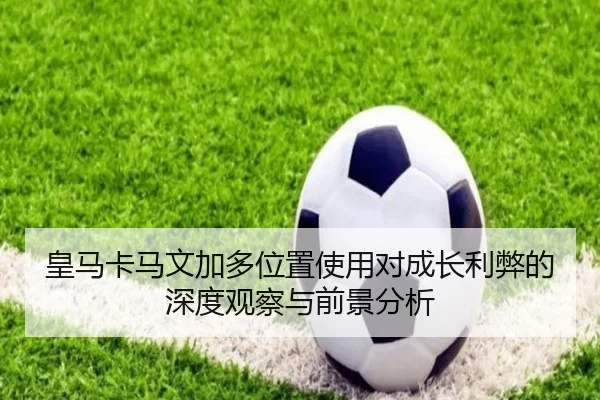 皇马卡马文加多位置使用对成长利弊的深度观察与前景分析