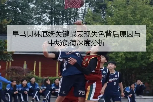 皇马贝林厄姆关键战表现失色背后原因与中场负荷深度分析