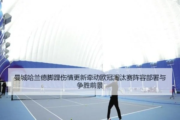 曼城哈兰德脚踝伤情更新牵动欧冠淘汰赛阵容部署与争胜前景